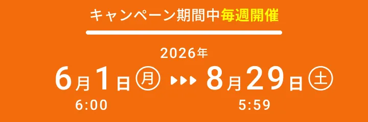キャンペーン期間中毎週開催：2026年6月1日（月）6:00〜8月29日（土）5:59