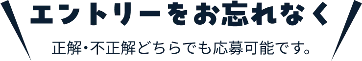 エントリーをお忘れなく！ 正解・不正解どちらでも応募可能です