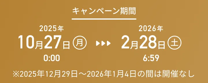キャンペーン期間：2025年10月27日（月）0:00から2026年2月28日（土）6:59まで　※2025年12月29日から2026年1月4日の間は開催なし