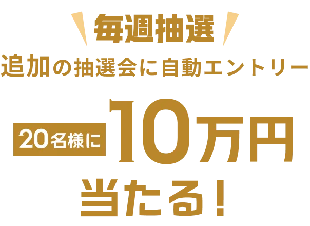 毎週抽選追加の抽選会に自動エントリー 20名様に10万円当たる！