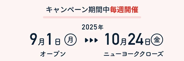 キャンペーン期間中毎週開催：2025年9月1日（月）オープン〜10月24日（金）ニューヨーククローズ