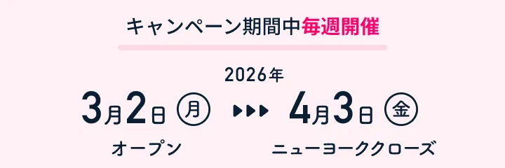 キャンペーン期間中毎週開催：2026年3月2日（月）オープン〜4月3日（金）ニューヨーククローズ