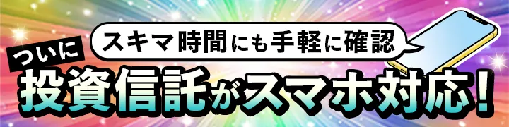 [連続アップデートイベント] 投信進化中！「スキマ時間にも手軽に確認」ついに投資信託がスマホ対応！