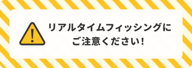 リアルタイムフィッシングにご注意ください！