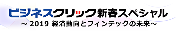 ビジネスクリック新春スペシャル～2019 経済動向とフィンテックの未来～