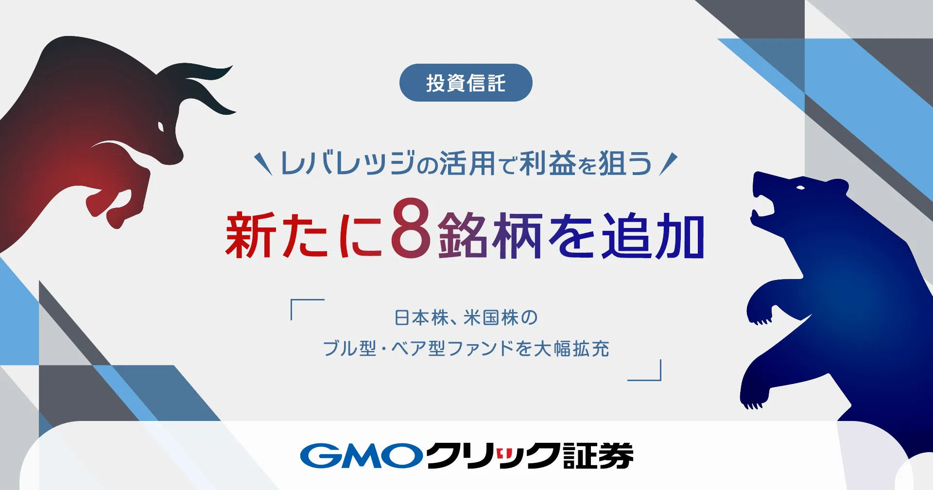 9月29日（月）より新たに投資信託8銘柄の取り扱いを開始～株式相場の値動きより大きなリターンを狙う「ブル型・ベア型ファンド」を大幅拡充～ |  プレスリリース | GMOクリック証券